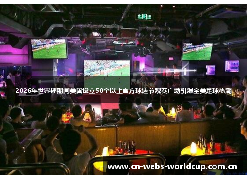 2026年世界杯期间美国设立50个以上官方球迷节观赛广场引爆全美足球热潮 2026年世界杯期间美国设立50个以上官方球迷节观赛广场引爆全美足球热潮
