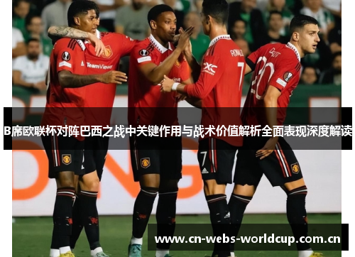 B席欧联杯对阵巴西之战中关键作用与战术价值解析全面表现深度解读 B席欧联杯对阵巴西之战中关键作用与战术价值解析全面表现深度解读