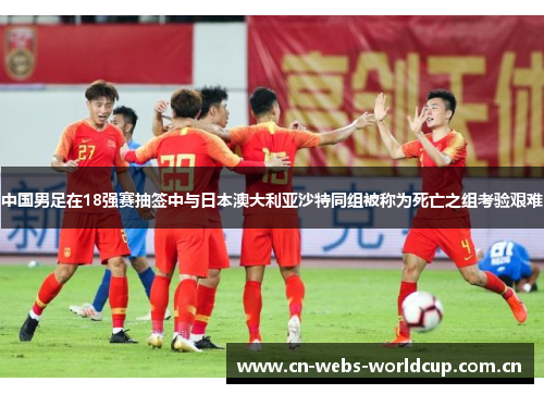 中国男足在18强赛抽签中与日本澳大利亚沙特同组被称为死亡之组考验艰难