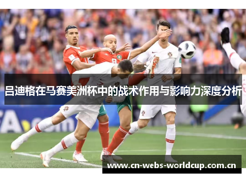 吕迪格在马赛美洲杯中的战术作用与影响力深度分析 吕迪格在马赛美洲杯中的战术作用与影响力深度分析